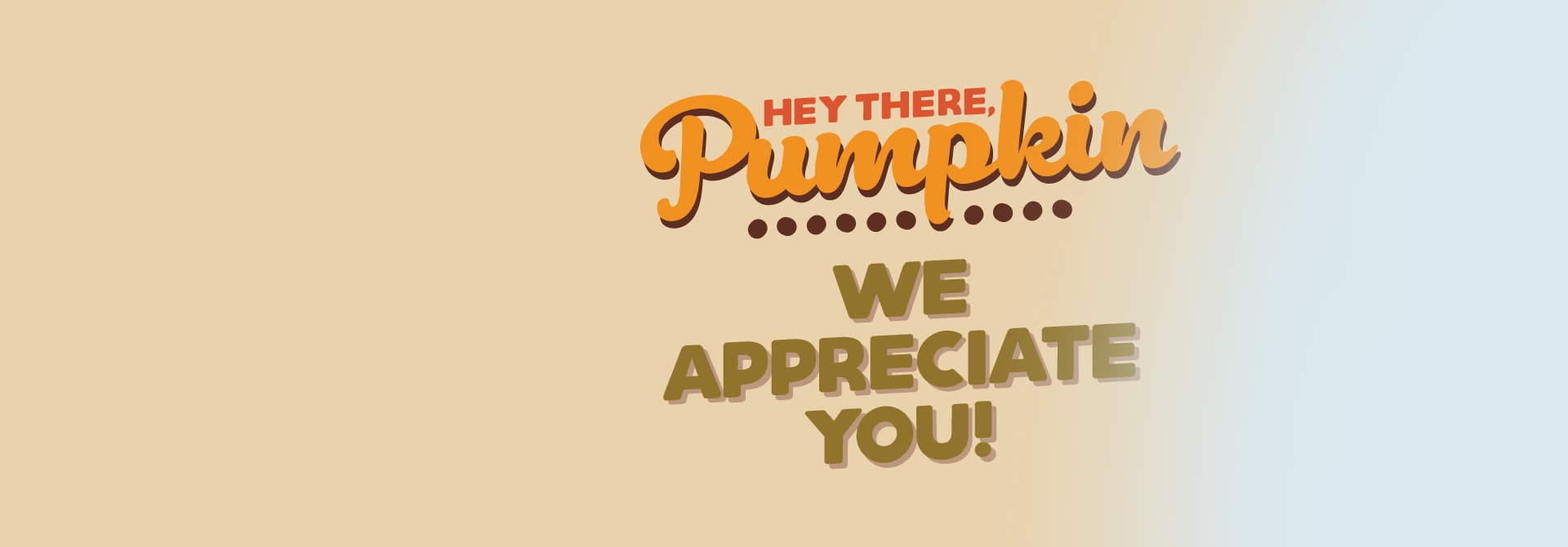 Hey there, Pumpkin. We appreciate you!